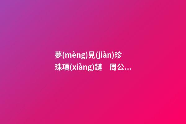 夢(mèng)見(jiàn)珍珠項(xiàng)鏈　周公解夢(mèng)之夢(mèng)到珍珠項(xiàng)鏈